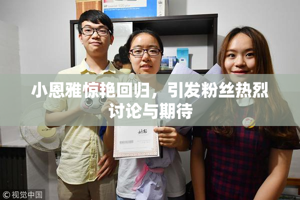 小恩雅惊艳回归，引发粉丝热烈讨论与期待