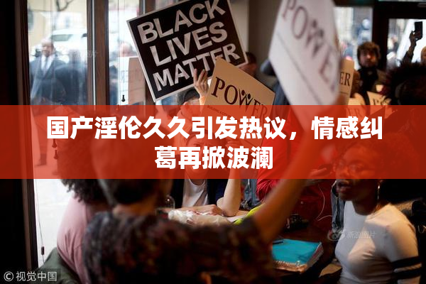 国产淫伦久久引发热议，情感纠葛再掀波澜