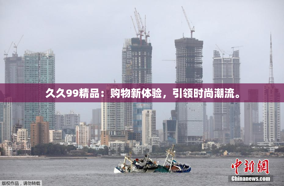 久久99精品：购物新体验，引领时尚潮流。