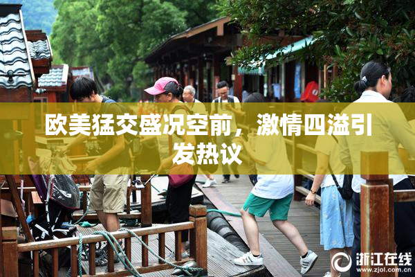 欧美猛交盛况空前，激情四溢引发热议
