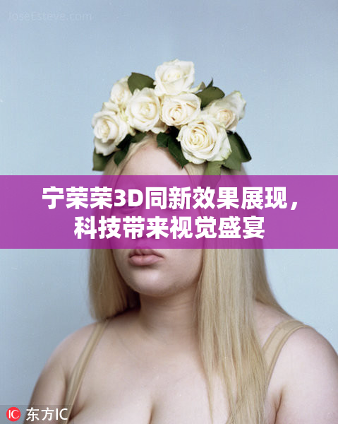 宁荣荣3D同新效果展现，科技带来视觉盛宴