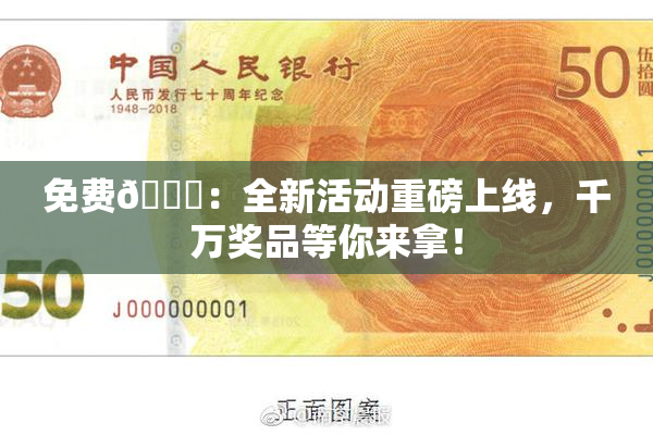 免费🔞：全新活动重磅上线，千万奖品等你来拿！