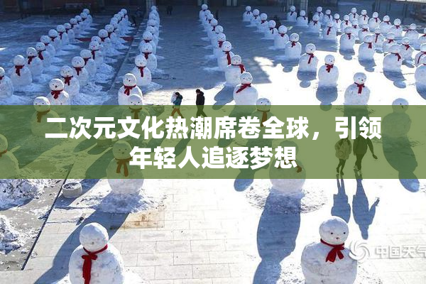 二次元文化热潮席卷全球，引领年轻人追逐梦想