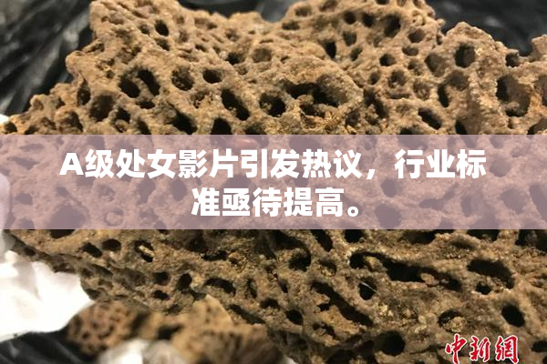 A级处女影片引发热议，行业标准亟待提高。