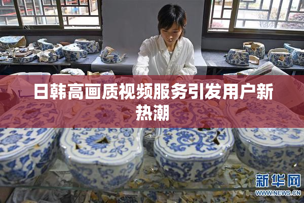 日韩高画质视频服务引发用户新热潮
