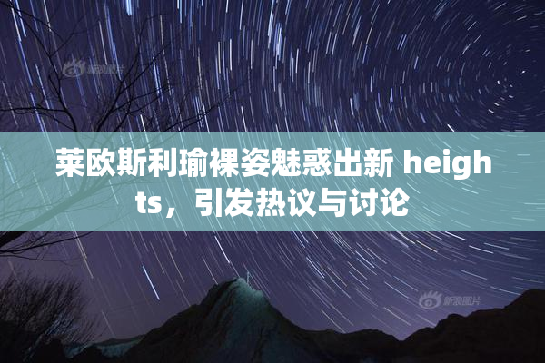 莱欧斯利瑜裸姿魅惑出新 heights，引发热议与讨论