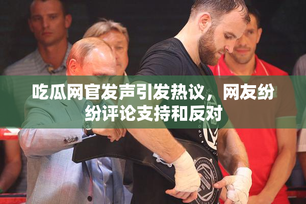 吃瓜网官发声引发热议，网友纷纷评论支持和反对