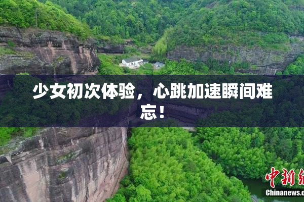 少女初次体验，心跳加速瞬间难忘！