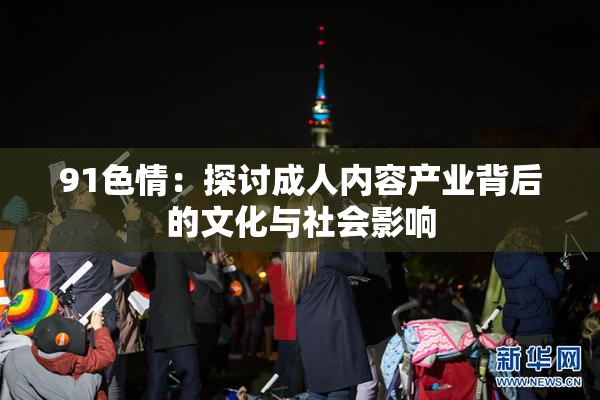 91色情：探讨成人内容产业背后的文化与社会影响