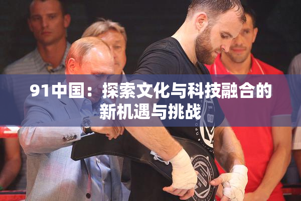 91中国：探索文化与科技融合的新机遇与挑战