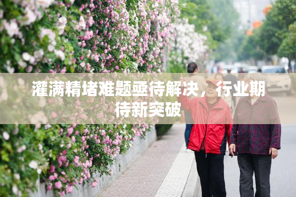 灌满精堵难题亟待解决，行业期待新突破