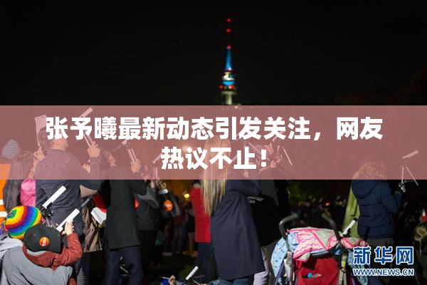 张予曦最新动态引发关注，网友热议不止！