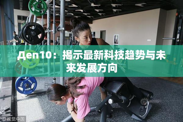 Дen10：揭示最新科技趋势与未来发展方向