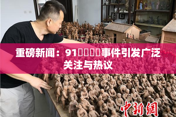 重磅新闻：91❌‌❌‌事件引发广泛关注与热议