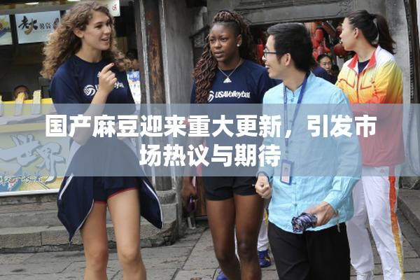 国产麻豆迎来重大更新，引发市场热议与期待