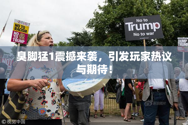 臭脚猛1震撼来袭，引发玩家热议与期待！
