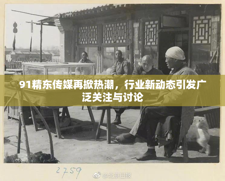 91精东传媒再掀热潮，行业新动态引发广泛关注与讨论