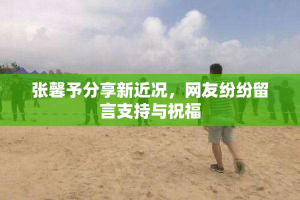 张馨予分享新近况，网友纷纷留言支持与祝福