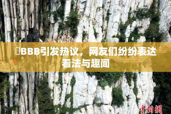 嫰BBB引发热议，网友们纷纷表达看法与趣闻