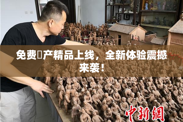免费囯产精品上线，全新体验震撼来袭！