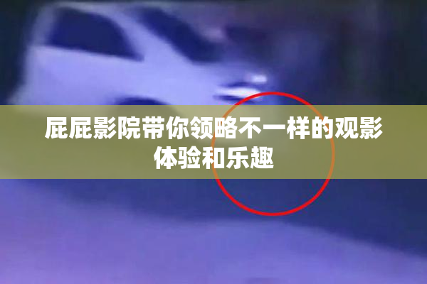 屁屁影院带你领略不一样的观影体验和乐趣