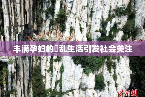 丰满孕妇的婬乱生活引发社会关注