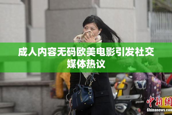 成人内容无码欧美电影引发社交媒体热议