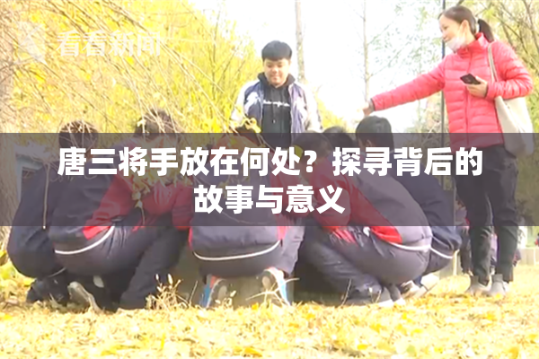 唐三将手放在何处？探寻背后的故事与意义