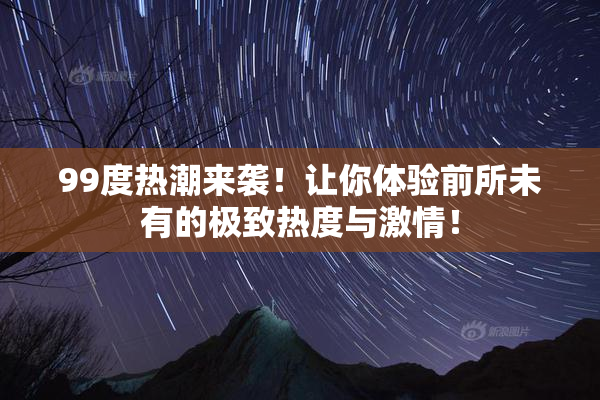 99度热潮来袭！让你体验前所未有的极致热度与激情！