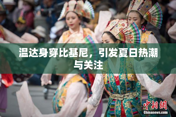 温达身穿比基尼，引发夏日热潮与关注