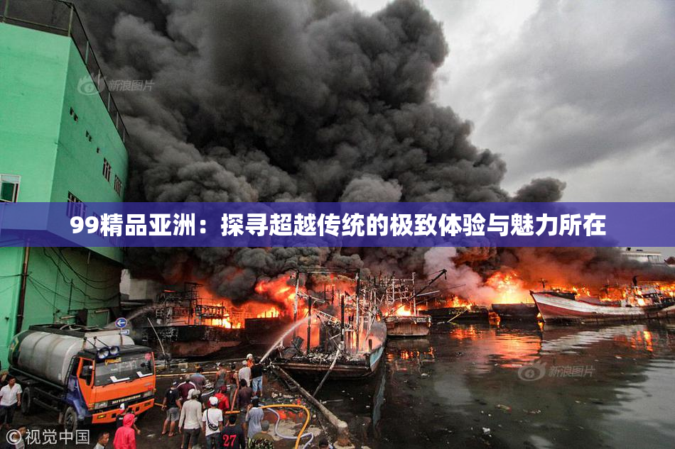 99精品亚洲：探寻超越传统的极致体验与魅力所在