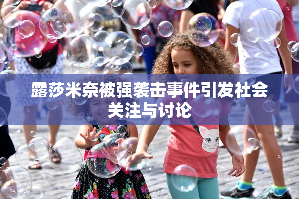 露莎米奈被强袭击事件引发社会关注与讨论