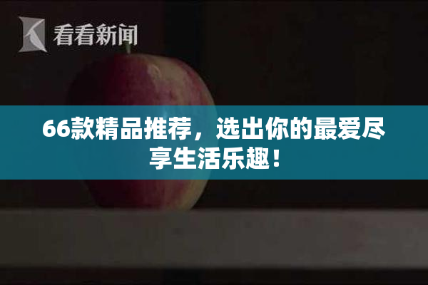 66款精品推荐，选出你的最爱尽享生活乐趣！