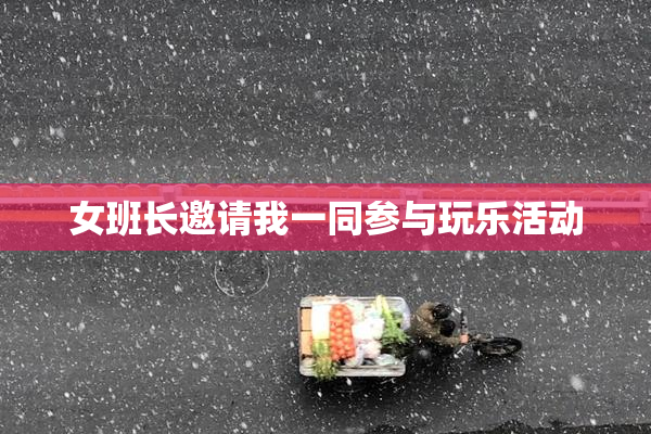 女班长邀请我一同参与玩乐活动