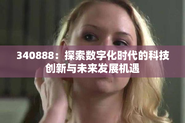 340888：探索数字化时代的科技创新与未来发展机遇