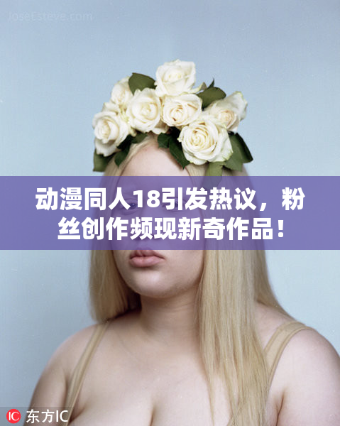 动漫同人18引发热议，粉丝创作频现新奇作品！