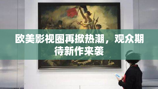 欧美影视圈再掀热潮，观众期待新作来袭