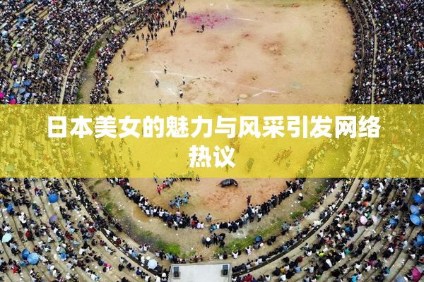 日本美女的魅力与风采引发网络热议