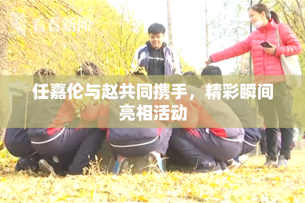 任嘉伦与赵共同携手，精彩瞬间亮相活动