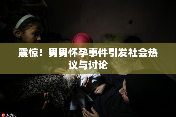震惊！男男怀孕事件引发社会热议与讨论