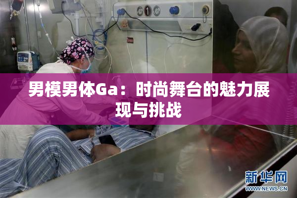 男模男体Ga：时尚舞台的魅力展现与挑战