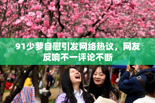 91少萝自慰引发网络热议，网友反响不一评论不断