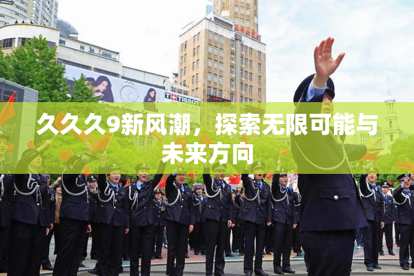 久久久9新风潮，探索无限可能与未来方向