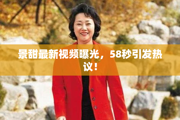 景甜最新视频曝光，58秒引发热议！