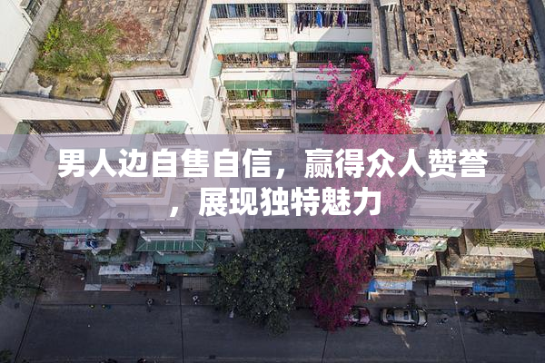 男人边自售自信，赢得众人赞誉，展现独特魅力