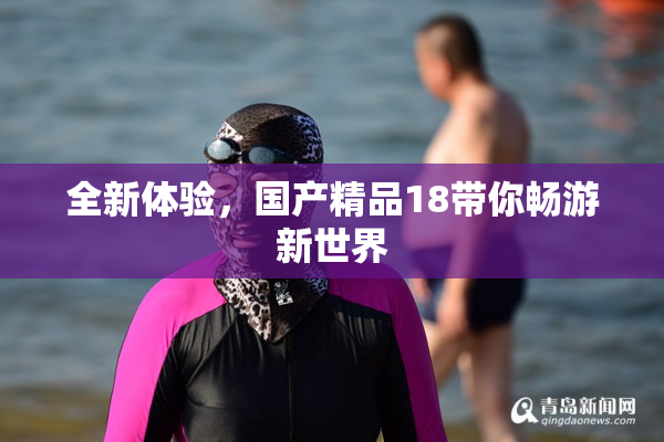 全新体验，国产精品18带你畅游新世界