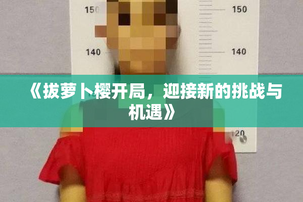 《拔萝卜樱开局，迎接新的挑战与机遇》