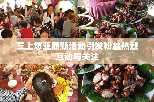 三上悠亚最新活动引发粉丝热烈互动与关注