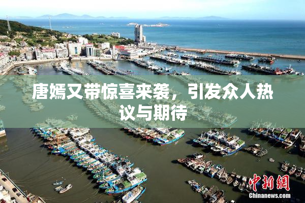 唐嫣又带惊喜来袭，引发众人热议与期待