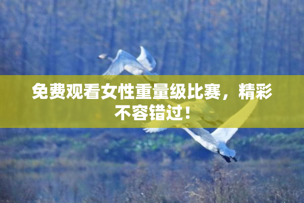 免费观看女性重量级比赛，精彩不容错过！